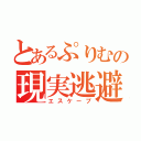 とあるぷりむの現実逃避（エスケープ）