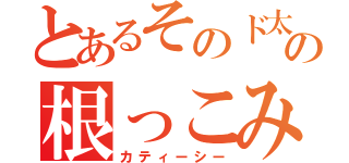 とあるそのド太いの根っこみたいなのは何だ？（カティーシー）