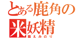 とある鹿角の米妖精（萌えみのり）