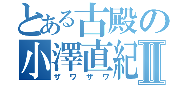 とある古殿の小澤直紀Ⅱ（ザワザワ）