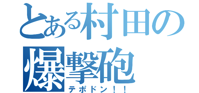 とある村田の爆撃砲（テポドン！！）