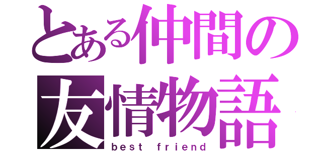 とある仲間の友情物語（ｂｅｓｔ ｆｒｉｅｎｄ）