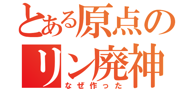 とある原点のリン廃神（なぜ作った）