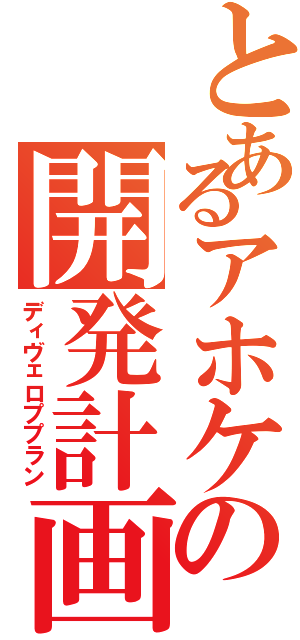 とあるアホケの開発計画（ディヴェロププラン）