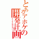 とあるアホケの開発計画（ディヴェロププラン）