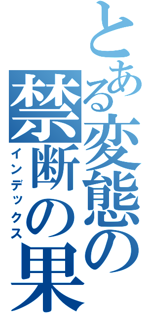 とある変態の禁断の果実（インデックス）