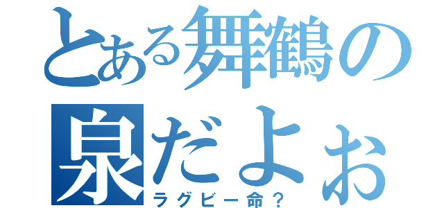 とある舞鶴の泉だよぉ（ラグビー命？）