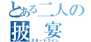 とある二人の披　宴（スタートライン）