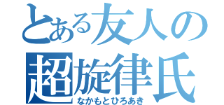 とある友人の超旋律氏（なかもとひろあき）