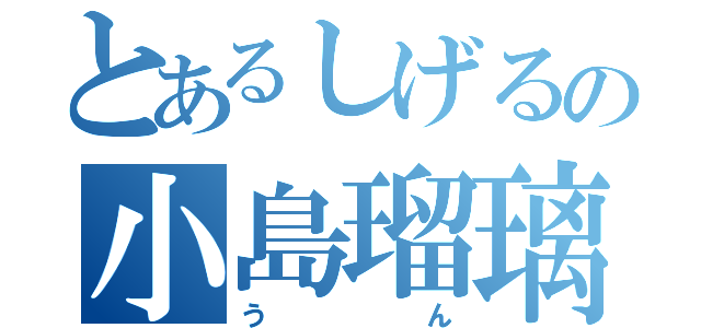 とあるしげるの小島瑠璃子（うん）