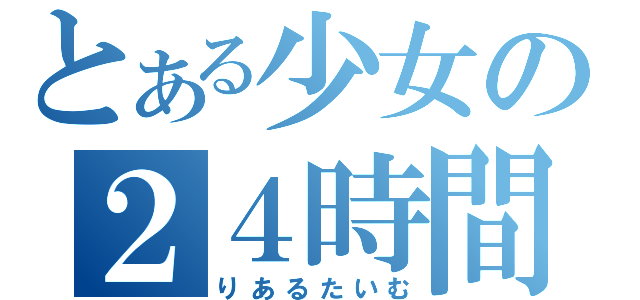 とある少女の２４時間（りあるたいむ）