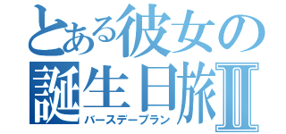 とある彼女の誕生日旅行Ⅱ（バースデープラン）