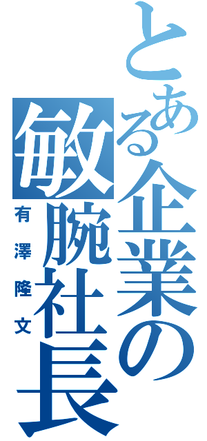 とある企業の敏腕社長（有澤隆文）