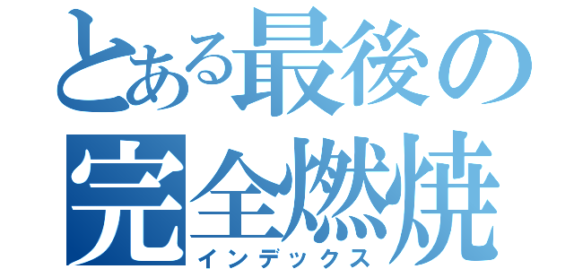 とある最後の完全燃焼（インデックス）