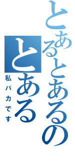 とあるとあるのとある（私バカです）