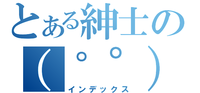 とある紳士の（゜゜）（インデックス）