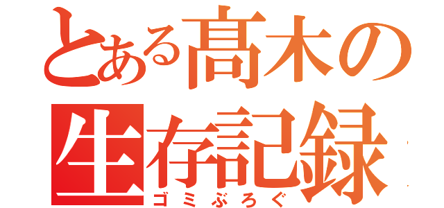 とある髙木の生存記録（ゴミぶろぐ）