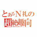 とあるＮ礼の超絶趣向（ヲタクオリティ）