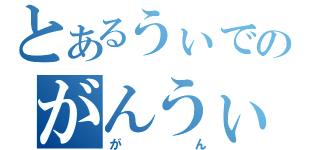 とあるうぃでのがんうぃ（がん）