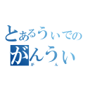 とあるうぃでのがんうぃ（がん）