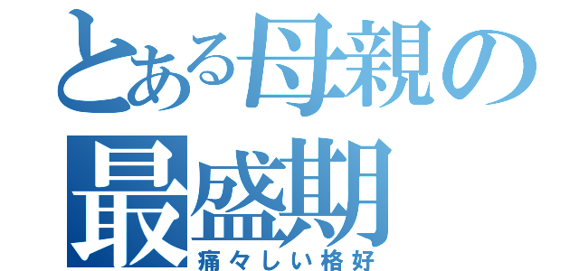 とある母親の最盛期（痛々しい格好）