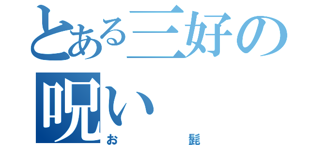 とある三好の呪い（お髭）