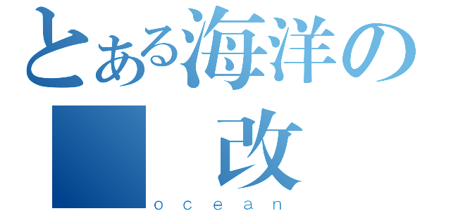 とある海洋の熱愛改圖（ｏｃｅａｎ）