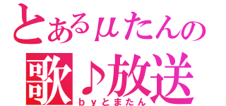 とあるμたんの歌♪放送（ｂｙとまたん）