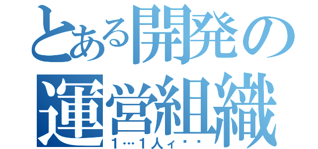 とある開発の運営組織（１…１人ィ⁉︎）