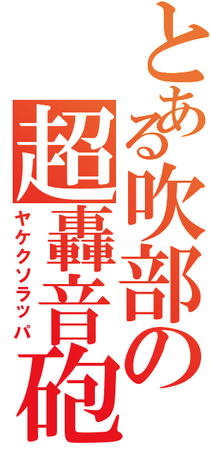 とある吹部の超轟音砲（ヤケクソラッパ）