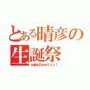 とある晴彦の生誕祭（お誕生日おめでとう！）