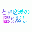 とある恋愛の繰り返し（サーキュレーション）