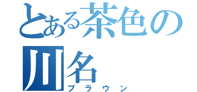 とある茶色の川名（ブラウン）