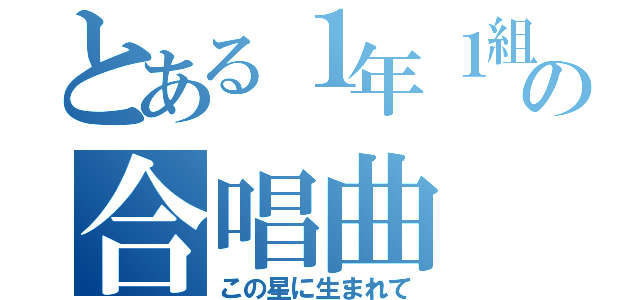 とある１年１組の合唱曲（この星に生まれて）