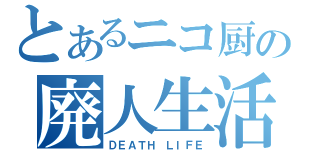 とあるニコ厨の廃人生活（ＤＥＡＴＨ ＬＩＦＥ）