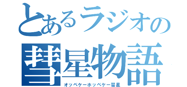 とあるラジオの彗星物語（オッペケーホッペケー彗星）