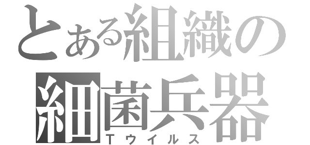 とある組織の細菌兵器（Ｔウイルス）