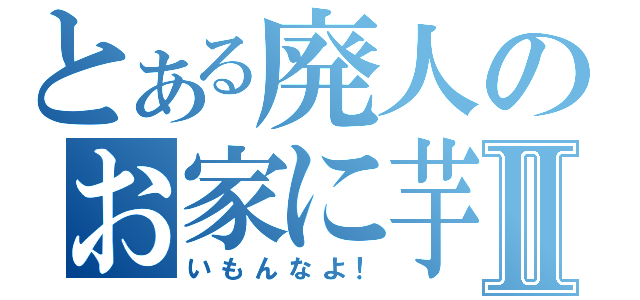 とある廃人のお家に芋Ⅱ（いもんなよ！）