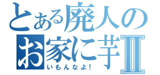 とある廃人のお家に芋Ⅱ（いもんなよ！）