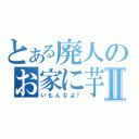 とある廃人のお家に芋Ⅱ（いもんなよ！）