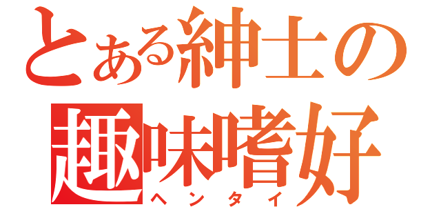 とある紳士の趣味嗜好（ヘンタイ）