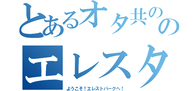 とあるオタ共ののエレスターの集い（ようこそ！エレストパークへ！）