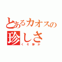 とあるカオスの珍しさ（くそ静か）