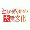 とある娯楽の大衆文化（サブカルチャー）