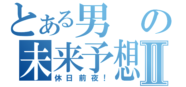 とある男の未来予想図Ⅱ（休日前夜！）