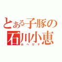 とある子豚の石川小恵（おべびす）