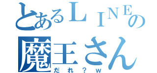 とあるＬＩＮＥの魔王さん（だれ？ｗ）