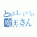 とあるＬＩＮＥの魔王さん（だれ？ｗ）