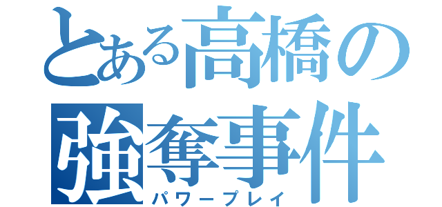 とある高橋の強奪事件（パワープレイ）