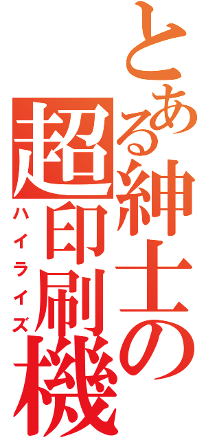 とある紳士の超印刷機（ハイライズ）